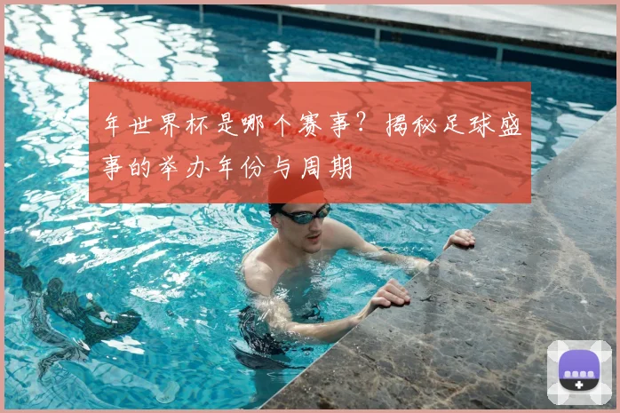 年世界杯是哪个赛事？揭秘足球盛事的举办年份与周期