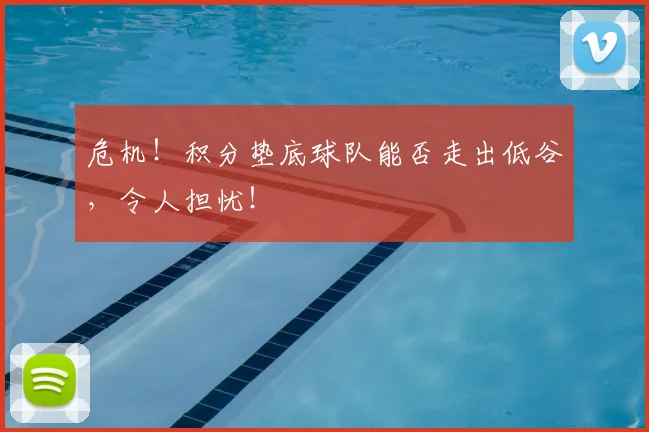 危机！积分垫底球队能否走出低谷，令人担忧！