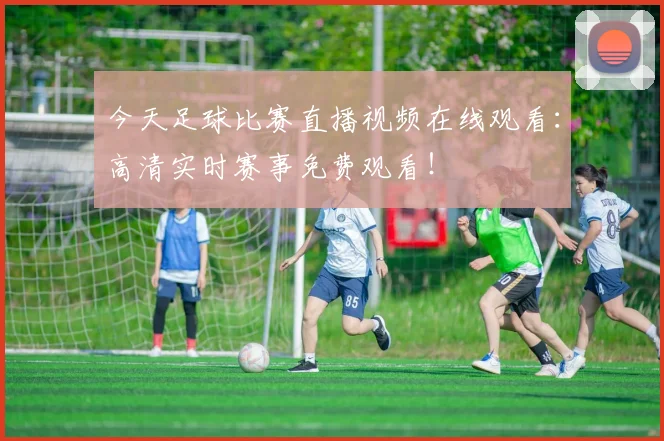 今天足球比赛直播视频在线观看:高清实时赛事免费观看!