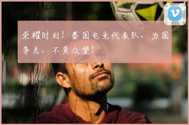 荣耀时刻!泰国电竞代表队,为国争光,不负众望!