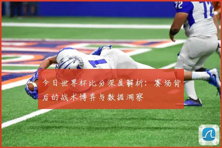 今日世界杯比分深度解析：赛场背后的战术博弈与数据洞察