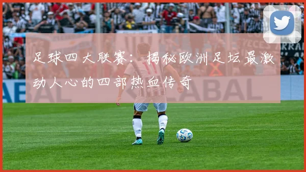 足球四大联赛：揭秘欧洲足坛最激动人心的四部热血传奇
