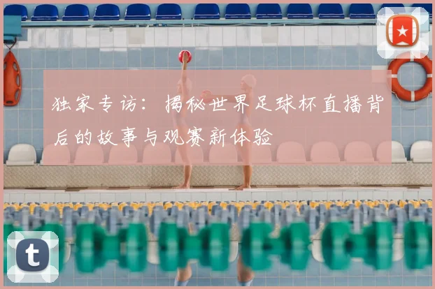 独家专访：揭秘世界足球杯直播背后的故事与观赛新体验