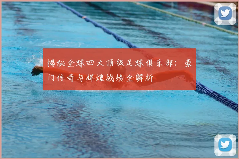 揭秘全球四大顶级足球俱乐部：豪门传奇与辉煌战绩全解析