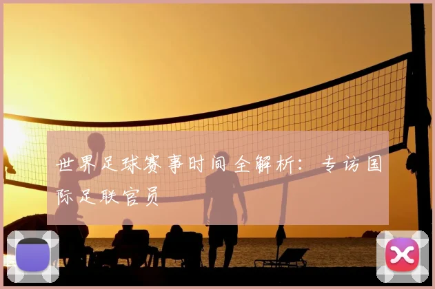 世界足球赛事时间全解析：专访国际足联官员