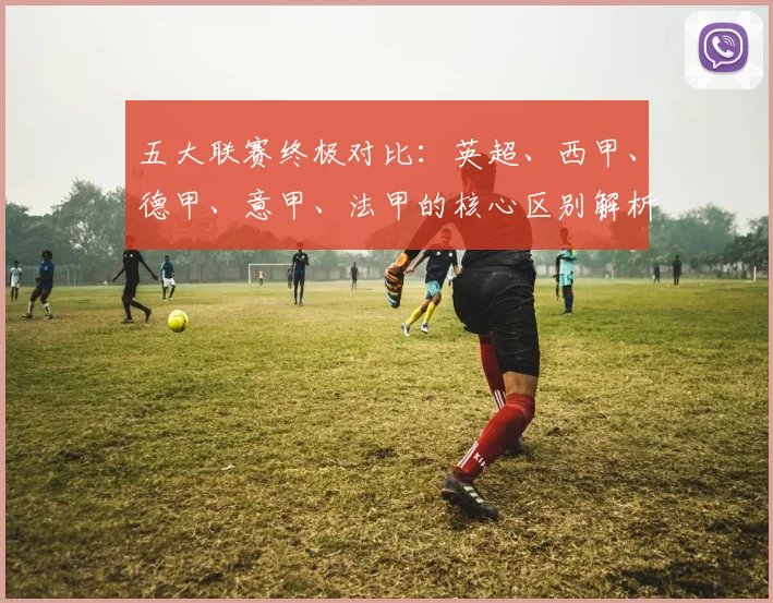 五大联赛终极对比：英超、西甲、德甲、意甲、法甲的核心区别解析