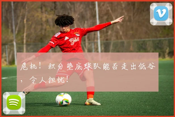 危机！积分垫底球队能否走出低谷，令人担忧！