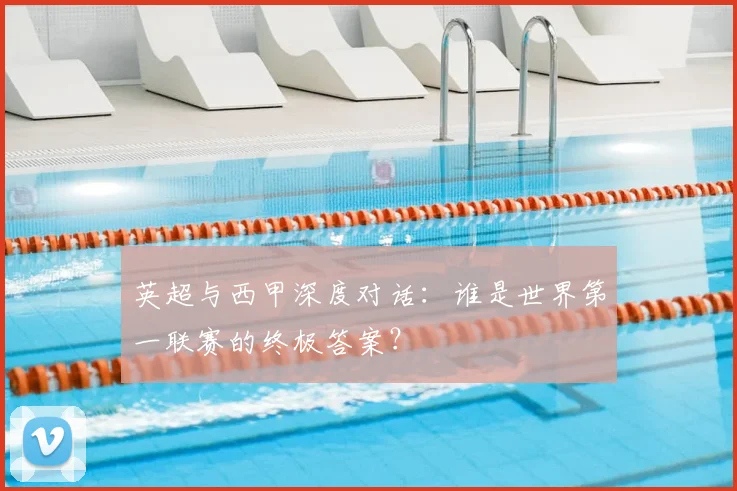 英超与西甲深度对话:谁是世界第一联赛的终极答案?