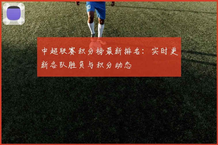 中超联赛积分榜最新排名：实时更新各队胜负与积分动态