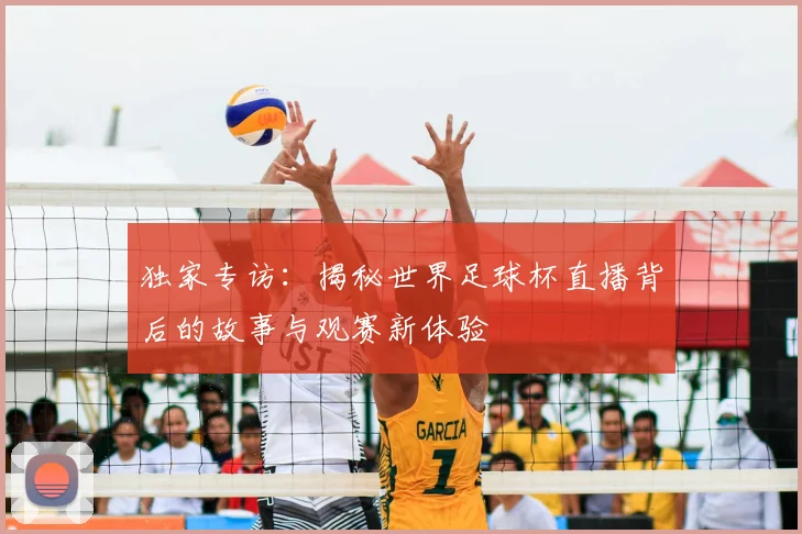 独家专访：揭秘世界足球杯直播背后的故事与观赛新体验