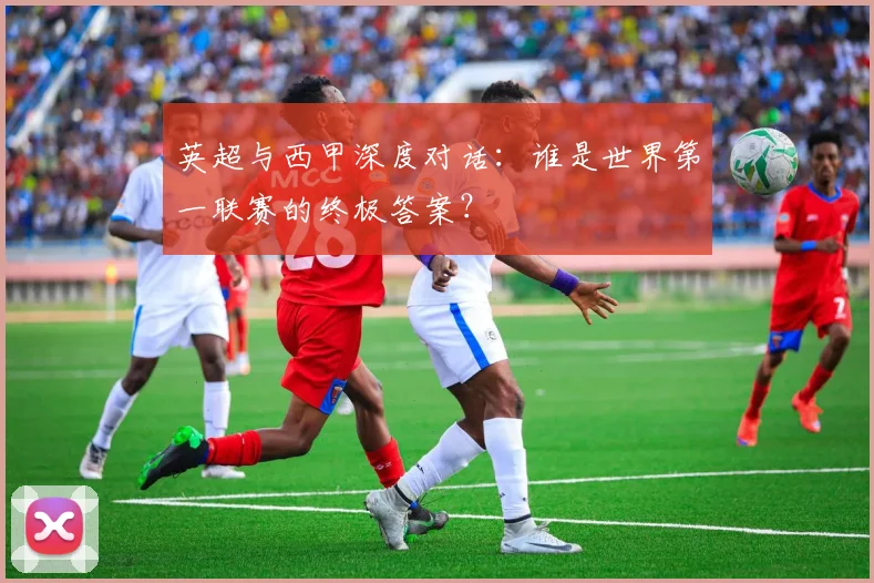 英超与西甲深度对话：谁是世界第一联赛的终极答案？