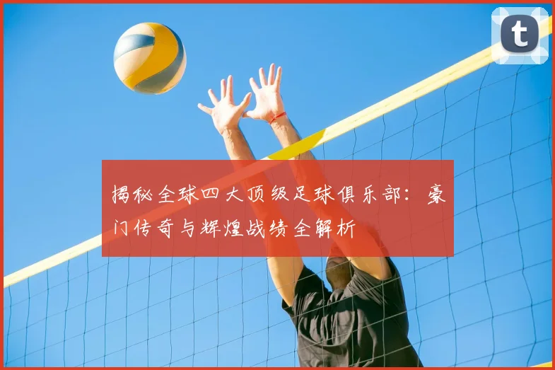 揭秘全球四大顶级足球俱乐部：豪门传奇与辉煌战绩全解析
